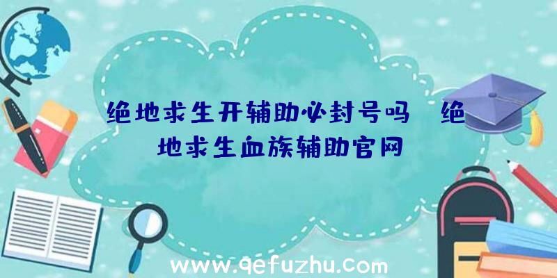 「绝地求生开辅助必封号吗」|绝地求生血族辅助官网